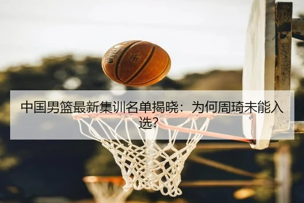 中国男篮最新集训名单揭晓:为何周琦未能入选?