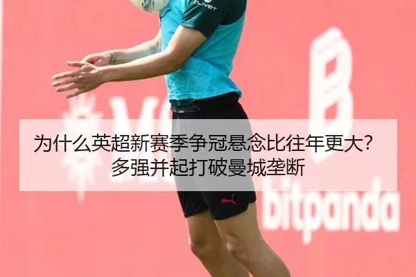 为什么英超新赛季争冠悬念比往年更大？多强并起打破曼城垄断